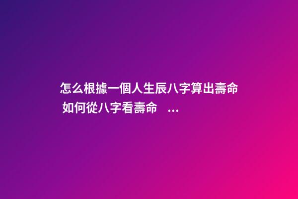 怎么根據一個人生辰八字算出壽命 如何從八字看壽命，八字能看出壽命嗎-第1張-觀點-玄機派